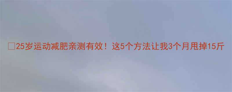 25岁运动减肥亲测有效这5个方法让我3个月甩掉15斤-第1张图片-ZBLOG