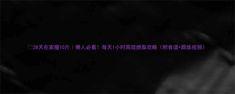 28天在家瘦10斤懒人必看每天1小时高效燃脂攻略附食谱跟练视频-第2张图片-ZBLOG