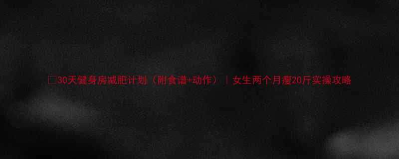 30天健身房减肥计划附食谱动作女生两个月瘦20斤实操攻略-第1张图片-ZBLOG