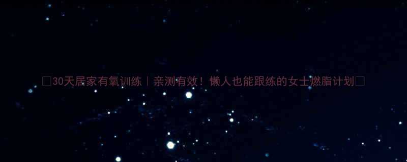 30天居家有氧训练亲测有效懒人也能跟练的女士燃脂计划-第1张图片-ZBLOG