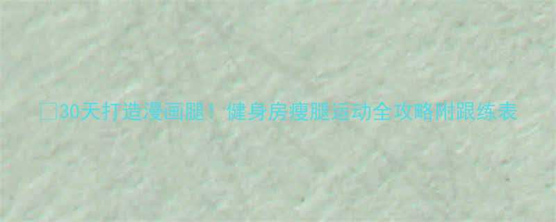🔥30天打造漫画腿！健身房瘦腿运动全攻略附跟练表-第2张图片-ZBLOG