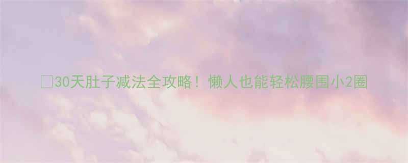 30天肚子减法全攻略懒人也能轻松腰围小2圈-第1张图片-ZBLOG