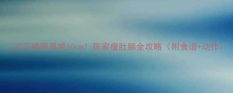 30天腰围暴减10cm居家瘦肚腩全攻略附食谱动作-第1张图片-ZBLOG