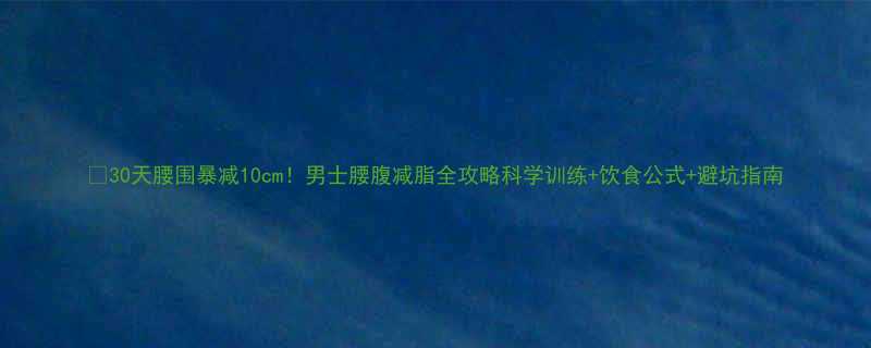 30天腰围暴减10cm！男士腰腹减脂全攻略科学训练+饮食公式+避坑指南-第1张图片-ZBLOG