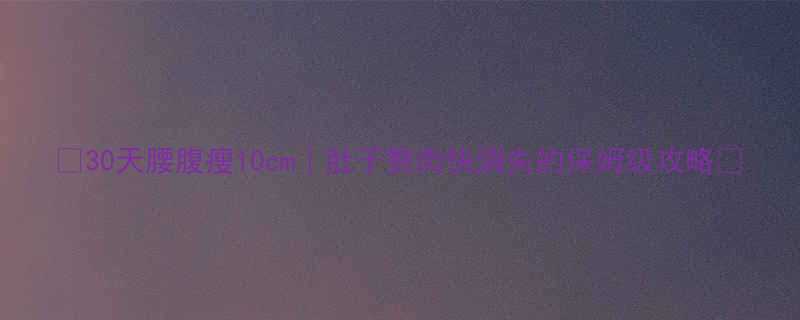 30天腰腹瘦10cm肚子赘肉快消失的保姆级攻略-第1张图片-ZBLOG