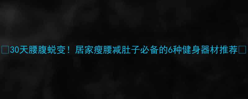 🔥30天腰腹蜕变！居家瘦腰减肚子必备的6种健身器材推荐💪-第1张图片-ZBLOG