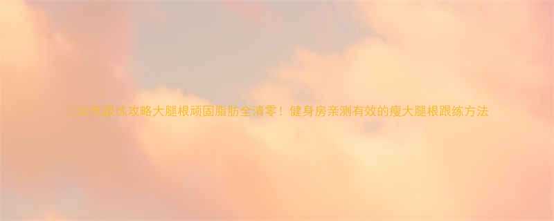 30天跟练攻略大腿根顽固脂肪全清零健身房亲测有效的瘦大腿根跟练方法-第1张图片-ZBLOG