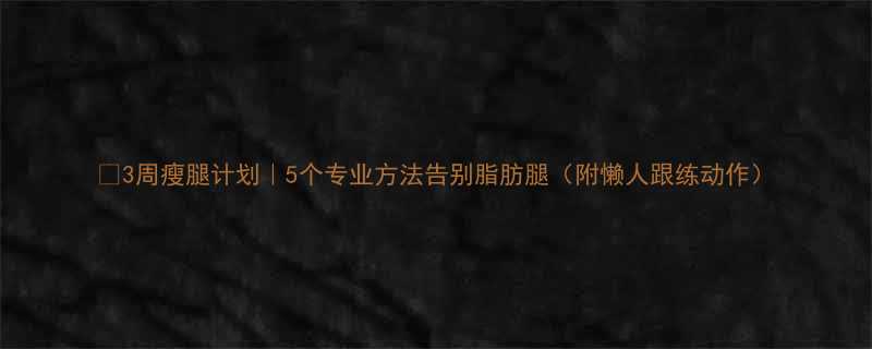 🔥3周瘦腿计划｜5个专业方法告别脂肪腿（附懒人跟练动作）-第1张图片-ZBLOG