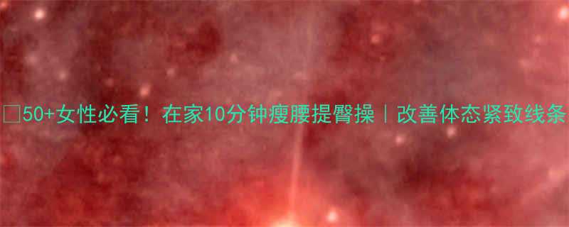 🔥50+女性必看！在家10分钟瘦腰提臀操｜改善体态紧致线条-第1张图片-ZBLOG