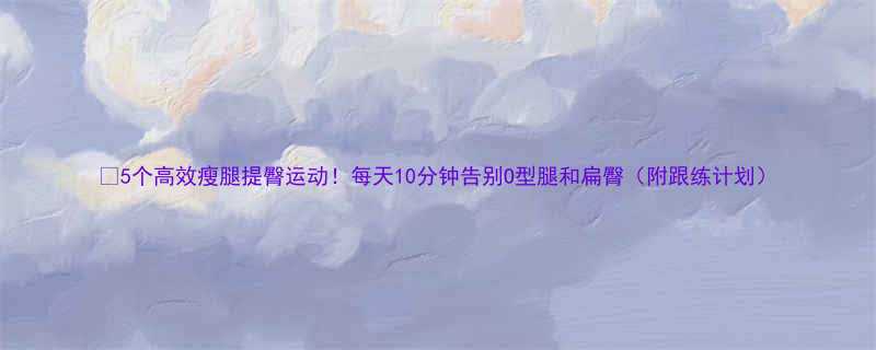 5个高效瘦腿提臀运动每天10分钟告别O型腿和扁臀附跟练计划-第1张图片-ZBLOG