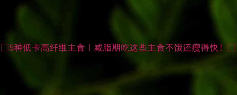 5种低卡高纤维主食减脂期吃这些主食不饿还瘦得快-第1张图片-ZBLOG