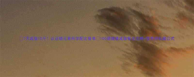 7天减脂10斤认证硒元素科学配比餐单100硒健康减脂餐全攻略营养师私藏公式-第1张图片-ZBLOG