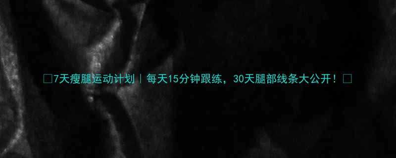 7天瘦腿运动计划每天15分钟跟练30天腿部线条大公开-第3张图片-ZBLOG