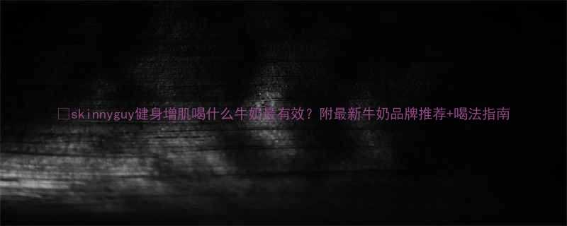 skinnyguy健身增肌喝什么牛奶最有效附最新牛奶品牌推荐喝法指南-第1张图片-ZBLOG