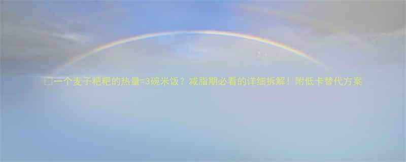 一个麦子粑粑的热量3碗米饭减脂期必看的详细拆解附低卡替代方案-第1张图片-ZBLOG