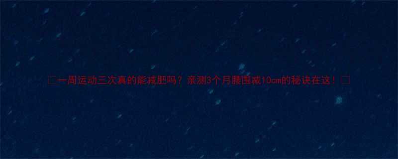 一周运动三次真的能减肥吗亲测3个月腰围减10cm的秘诀在这-第1张图片-ZBLOG