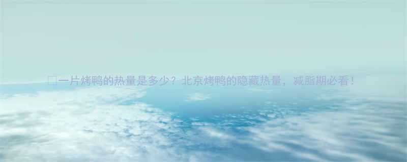 一片烤鸭的热量是多少北京烤鸭的隐藏热量减脂期必看-第1张图片-ZBLOG