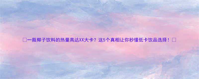 🔥一瓶椰子饮料的热量高达XX大卡？这5个真相让你秒懂低卡饮品选择！🔥-第1张图片-ZBLOG