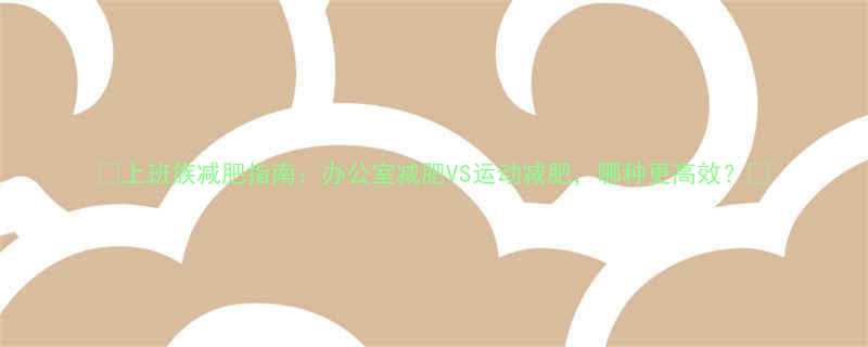 上班族减肥指南办公室减肥VS运动减肥哪种更高效-第1张图片-ZBLOG