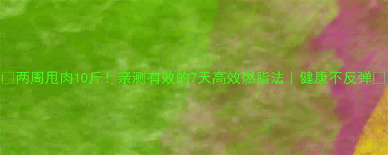 两周甩肉10斤亲测有效的7天高效燃脂法健康不反弹-第1张图片-ZBLOG