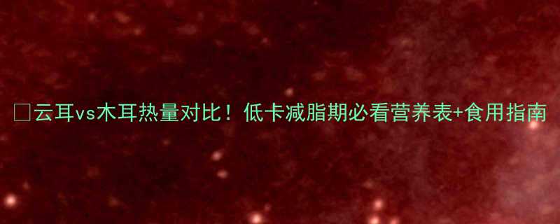 云耳vs木耳热量对比低卡减脂期必看营养表食用指南-第3张图片-ZBLOG