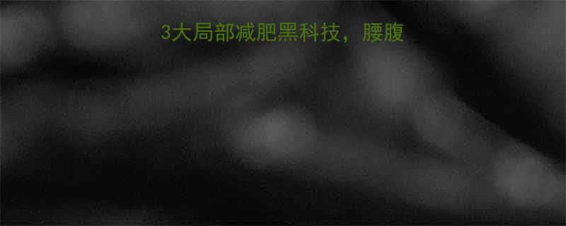 亲测有效美容院3大局部减肥黑科技腰腹大腿围直降10cm-第1张图片-ZBLOG