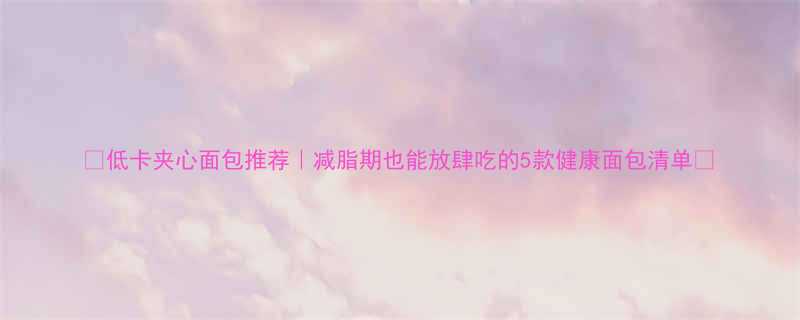 低卡夹心面包推荐减脂期也能放肆吃的5款健康面包清单-第1张图片-ZBLOG