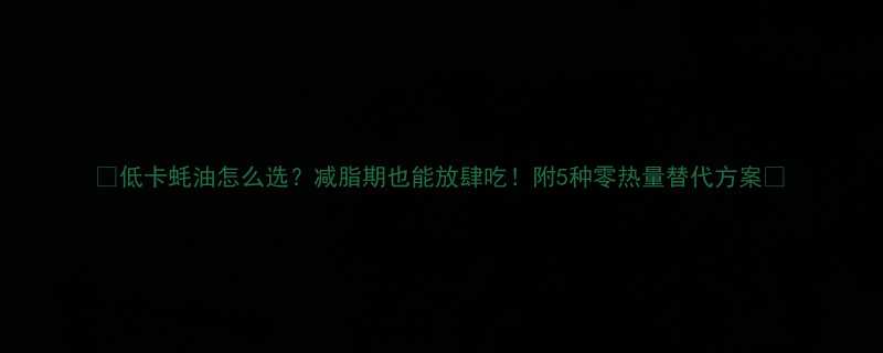 低卡蚝油怎么选减脂期也能放肆吃附5种零热量替代方案-第3张图片-ZBLOG