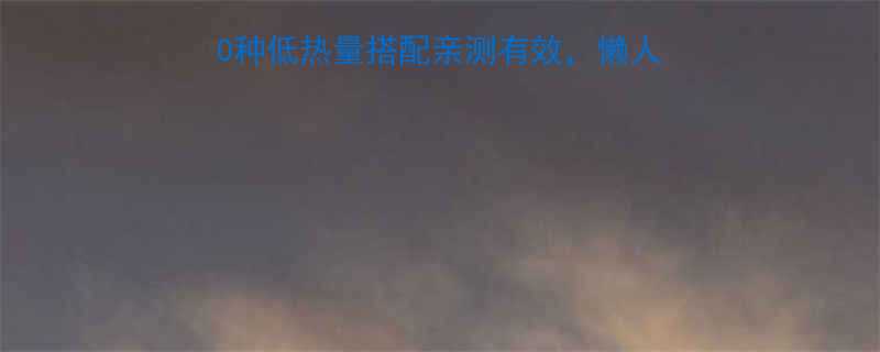 低卡饮食必看10种低热量搭配亲测有效懒人也能轻松瘦到90斤-第3张图片-ZBLOG