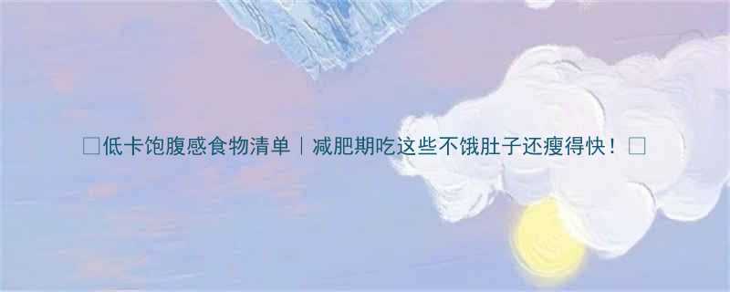 低卡饱腹感食物清单减肥期吃这些不饿肚子还瘦得快-第1张图片-ZBLOG