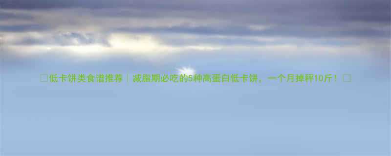 低卡饼类食谱推荐减脂期必吃的5种高蛋白低卡饼一个月掉秤10斤-第1张图片-ZBLOG