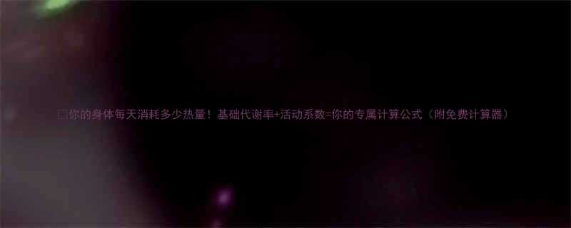 你的身体每天消耗多少热量基础代谢率活动系数你的专属计算公式附免费计算器-第1张图片-ZBLOG