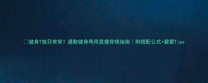 健身T恤日常穿通勤健身两用显瘦穿搭指南附搭配公式避雷Tips-第1张图片-ZBLOG