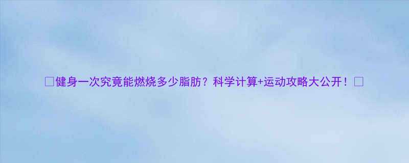 健身一次究竟能燃烧多少脂肪科学计算运动攻略大公开-第2张图片-ZBLOG
