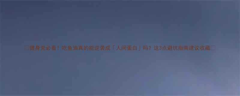 健身党必看吃鱼油真的能逆袭成人间蛋白吗这3点避坑指南建议收藏-第2张图片-ZBLOG