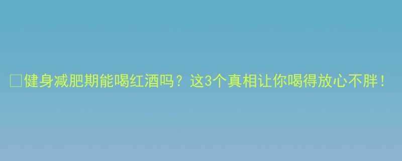 健身减肥期能喝红酒吗这3个真相让你喝得放心不胖-第1张图片-ZBLOG