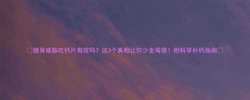 健身减脂吃钙片有效吗这3个真相让你少走弯路附科学补钙指南-第1张图片-ZBLOG