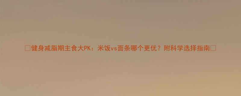 健身减脂期主食大PK米饭vs面条哪个更优附科学选择指南-第1张图片-ZBLOG