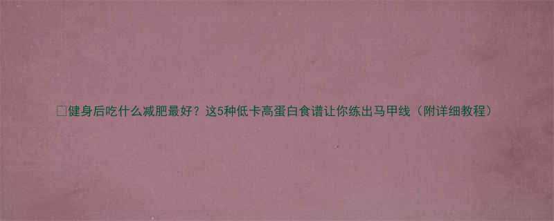 健身后吃什么减肥最好这5种低卡高蛋白食谱让你练出马甲线附详细教程-第2张图片-ZBLOG