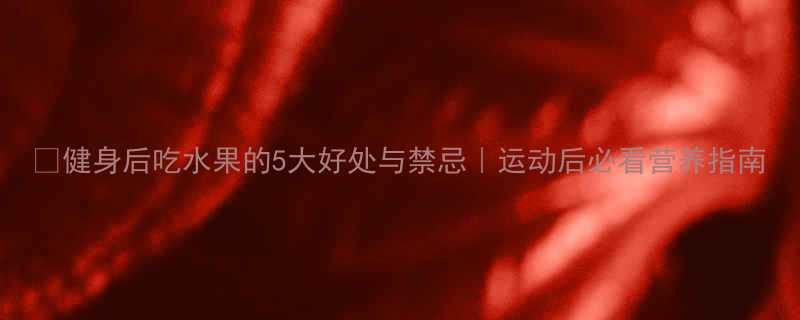 健身后吃水果的5大好处与禁忌运动后必看营养指南-第2张图片-ZBLOG