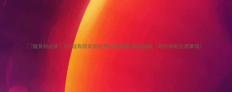 🔥健身后必练！5个超有效背部拉伸动作图解+跟练指南（附拉伸后注意事项）-第1张图片-ZBLOG