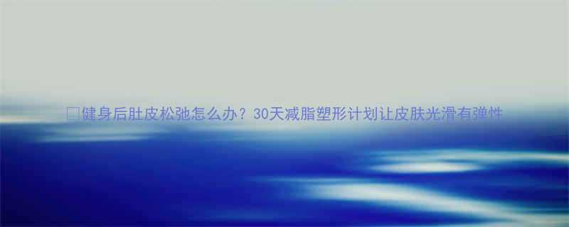 30天减脂塑形计划让皮肤光滑有弹性-第1张图片-ZBLOG