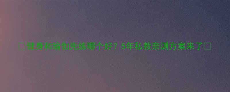 健身和瑜伽先练哪个好5年私教亲测方案来了-第2张图片-ZBLOG