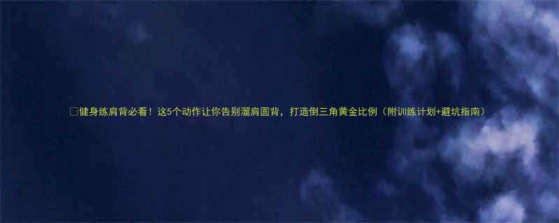 🔥健身练肩背必看！这5个动作让你告别溜肩圆背，打造倒三角黄金比例（附训练计划+避坑指南）-第1张图片-ZBLOG