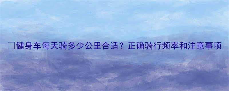 健身车每天骑多少公里合适正确骑行频率和注意事项-第1张图片-ZBLOG