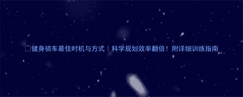 健身骑车最佳时机与方式科学规划效率翻倍附详细训练指南-第2张图片-ZBLOG