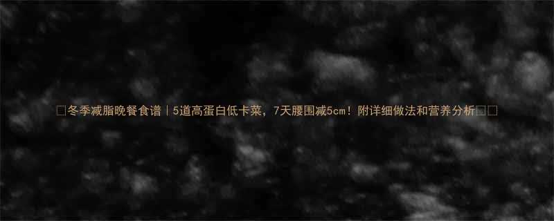 冬季减脂晚餐食谱5道高蛋白低卡菜7天腰围减5cm附详细做法和营养分析-第1张图片-ZBLOG