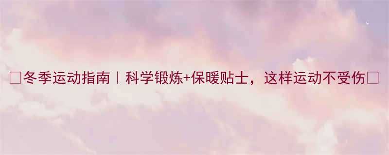 冬季运动指南科学锻炼保暖贴士这样运动不受伤-第1张图片-ZBLOG
