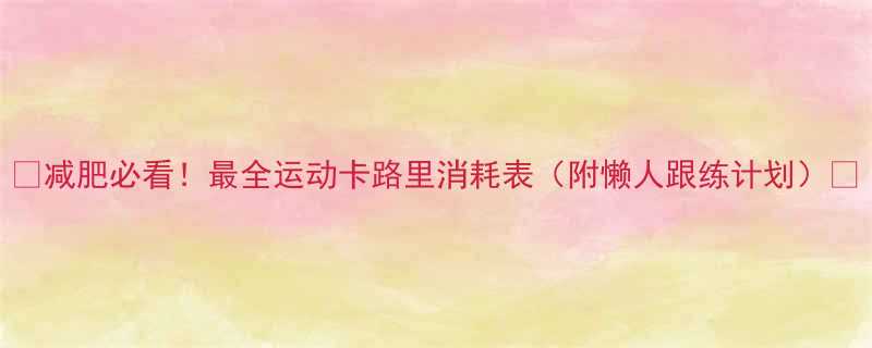 减肥必看最全运动卡路里消耗表附懒人跟练计划-第1张图片-ZBLOG