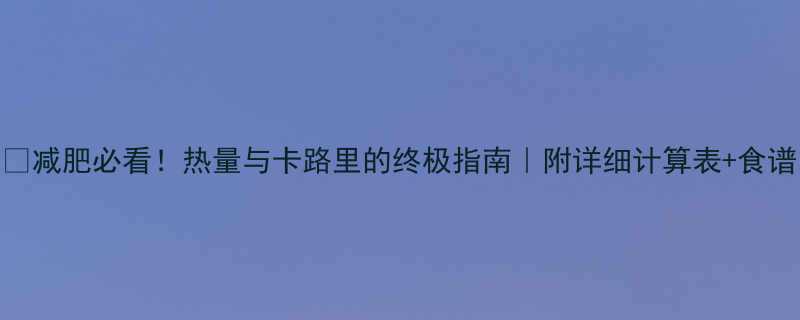 减肥必看热量与卡路里的终极指南附详细计算表食谱-第1张图片-ZBLOG